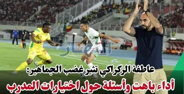 عاطفة الركراكي تثير غضب الجماهير: أداء باهت وأسئلة حول اختيارات المدرب